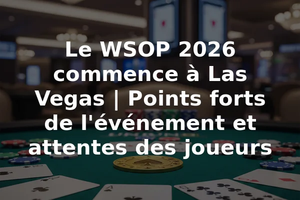 Le WSOP 2026 commence à Las Vegas | Points forts de l'événement et attentes des joueurs