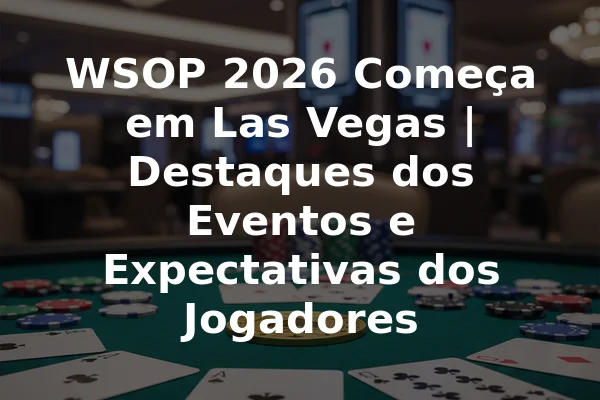WSOP 2026 Começa em Las Vegas | Destaques dos Eventos e Expectativas dos Jogadores
