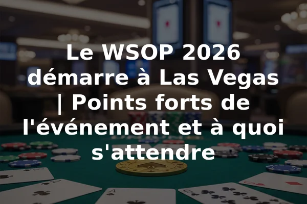 Le WSOP 2026 démarre à Las Vegas | Points forts de l'événement et à quoi s'attendre