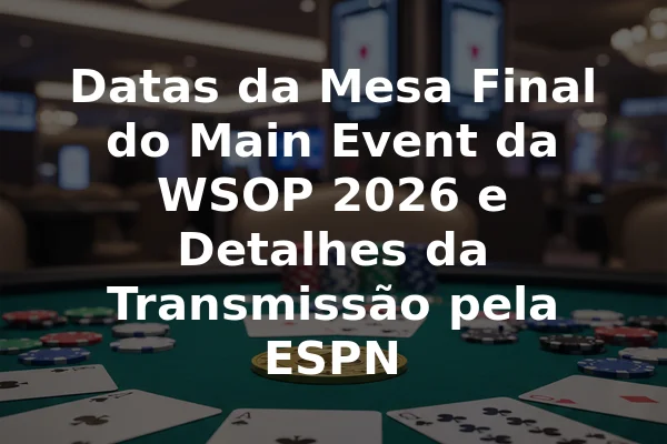 Datas da Mesa Final do Main Event da WSOP 2026 e Detalhes da Transmissão pela ESPN