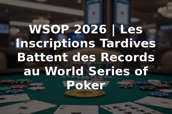 WSOP 2026 | Les Inscriptions Tardives Battent des Records au World Series of Poker