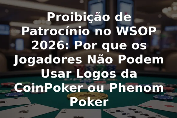 Proibição de Patrocínio no WSOP 2026: Por que os Jogadores Não Podem Usar Logos da CoinPoker ou Phenom Poker