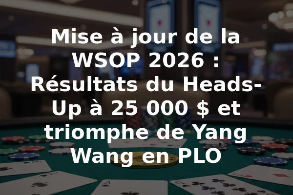 Mise à jour de la WSOP 2026 : Résultats du Heads-Up à 25 000 $ et triomphe de Yang Wang en PLO
