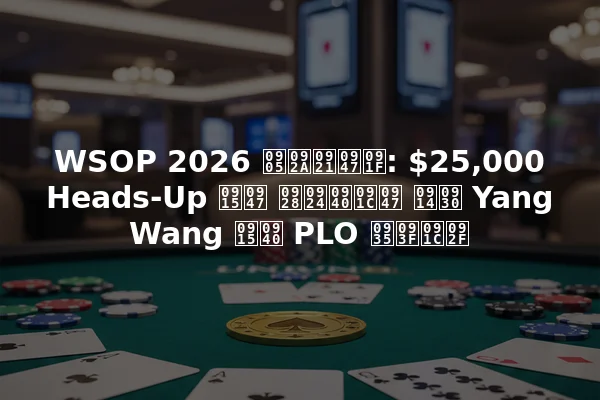 WSOP 2026 अपडेट: $25,000 Heads-Up के नतीजे और Yang Wang की PLO विजय