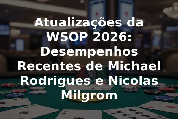 Atualizações da WSOP 2026: Desempenhos Recentes de Michael Rodrigues e Nicolas Milgrom