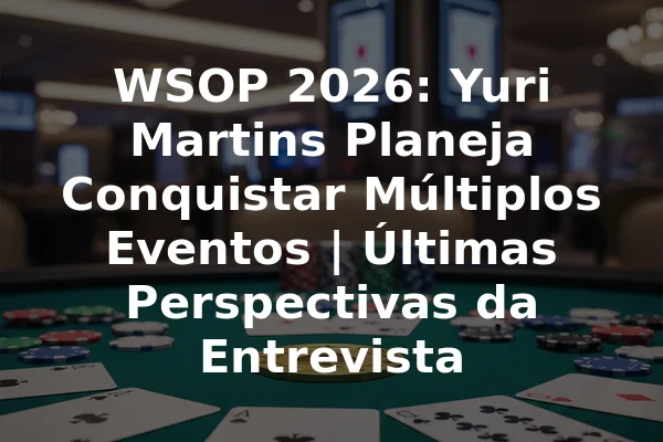 WSOP 2026: Yuri Martins Planeja Conquistar Múltiplos Eventos | Últimas Perspectivas da Entrevista