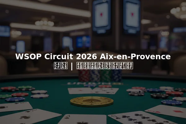 WSOP Circuit 2026 Aix-en-Provence 启动 | 主赛事报道和信息