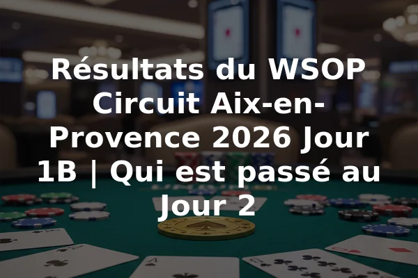 Résultats du WSOP Circuit Aix-en-Provence 2026 Jour 1B | Qui est passé au Jour 2