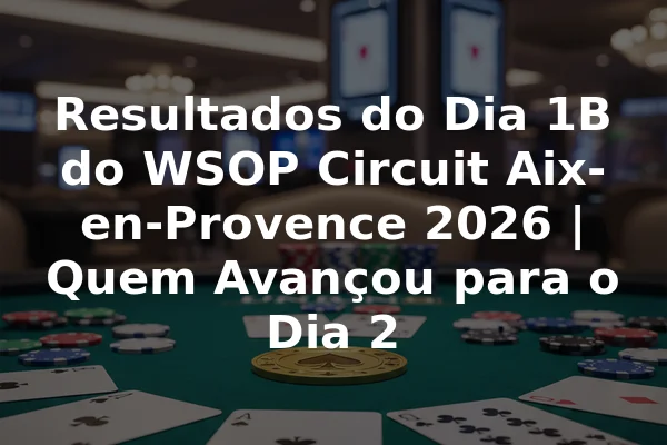 Resultados do Dia 1B do WSOP Circuit Aix-en-Provence 2026 | Quem Avançou para o Dia 2