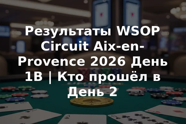 Результаты WSOP Circuit Aix-en-Provence 2026 День 1B | Кто прошёл в День 2