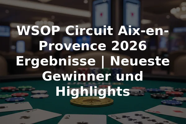 WSOP Circuit Aix-en-Provence 2026 Ergebnisse | Neueste Gewinner und Highlights