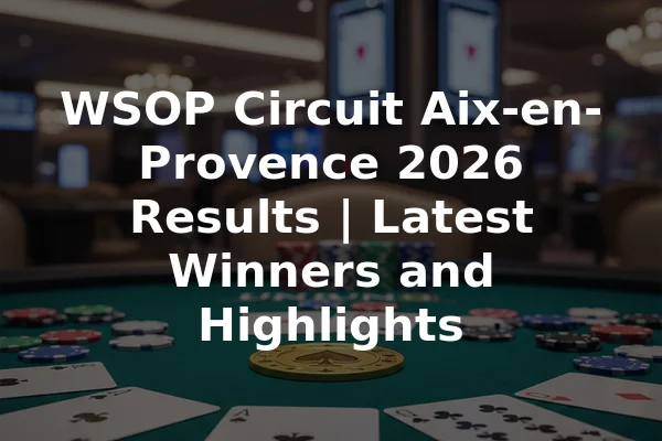 WSOP Circuit Aix-en-Provence 2026 Results | Latest Winners and Highlights