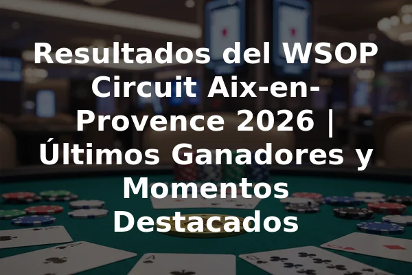 Resultados del WSOP Circuit Aix-en-Provence 2026 | Últimos Ganadores y Momentos Destacados
