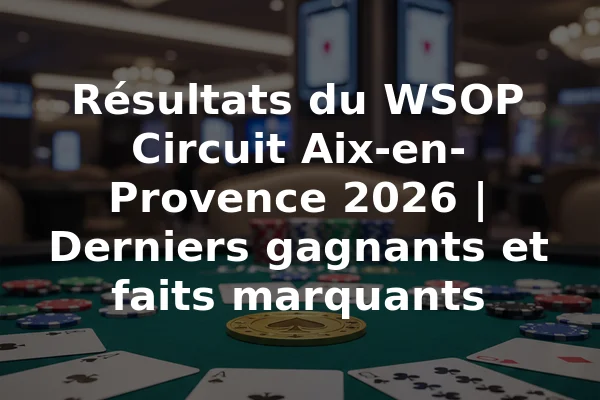 Résultats du WSOP Circuit Aix-en-Provence 2026 | Derniers gagnants et faits marquants