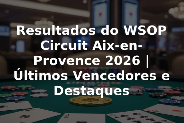 Resultados do WSOP Circuit Aix-en-Provence 2026 | Últimos Vencedores e Destaques