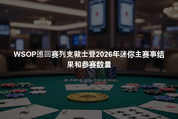 WSOP巡回赛列支敦士登2026年迷你主赛事结果和参赛数量