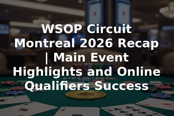WSOP Circuit Montreal 2026 Recap | Main Event Highlights and Online Qualifiers Success