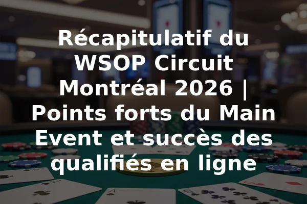 Récapitulatif du WSOP Circuit Montréal 2026 | Points forts du Main Event et succès des qualifiés en ligne