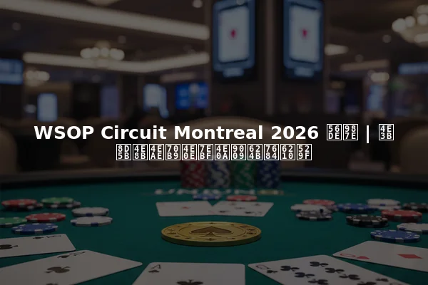 WSOP Circuit Montreal 2026 回顾 | 主赛事亮点与线上选手的成功