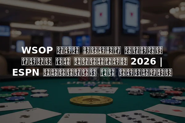 WSOP मेन इवेंट फाइनल टेबल की तारीखें 2026 | ESPN प्रसारण और शेड्यूल