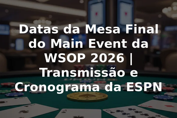 Datas da Mesa Final do Main Event da WSOP 2026 | Transmissão e Cronograma da ESPN