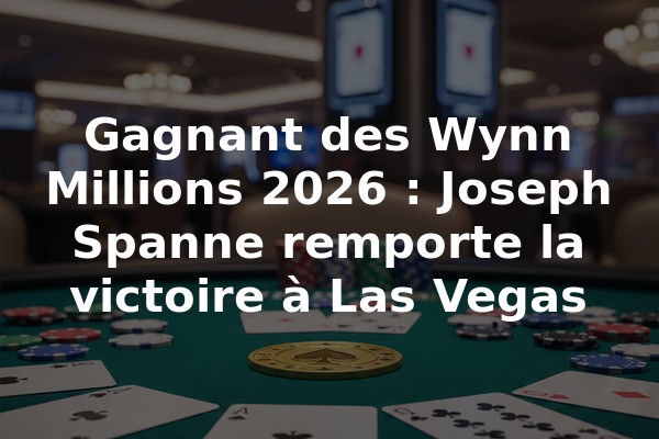 Gagnant des Wynn Millions 2026 : Joseph Spanne remporte la victoire à Las Vegas