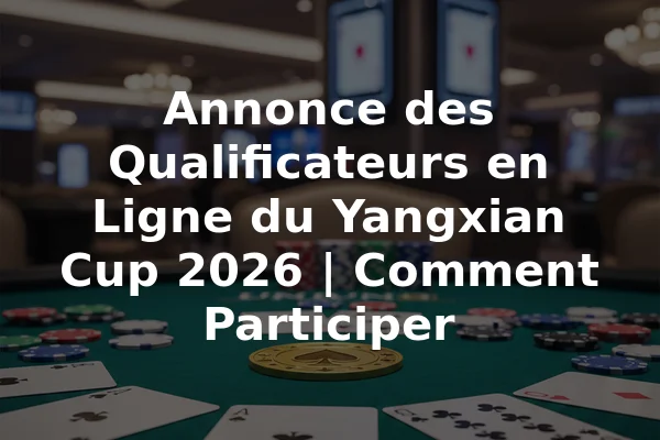 Annonce des Qualificateurs en Ligne du Yangxian Cup 2026 | Comment Participer
